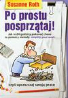 Po prostu posprzątaj! Jak w 24 godziny pokonać chaos za pomocą metody simplyfy your work - Roth Susanne