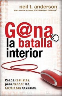 G@na la Batalla Interior: Pasos Realistas Para Vencer las Fortalezas Sexuales - Neil T. Anderson