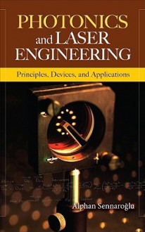 Photonics and Laser Engineering: Principles, Devices, and Applications - Alphan Sennaroglu