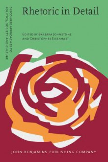 Rhetoric in Detail: Discourse Analyses of Rhetorical Talk and Text - Barbara Johnstone, Christopher Eisenhart