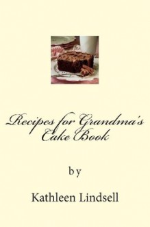 Recipes for Grandma's Cake Book: By Kathleen Lindsell - Kathleen Lindsell, Robert Barnes