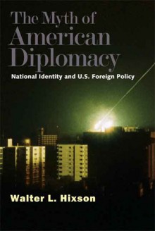 The Myth of American Diplomacy: National Identity and U.S. Foreign Policy - Walter L. Hixson