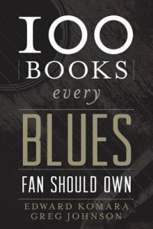 100 Books Every Blues Fan Should Own - Edward Komara, Greg Johnson