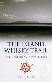 Island Whisky Trail: Scotland's Hebridean and West Coast Malt Whisky Distilleries - Neil Wilson