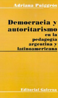 Democracia y Autoritarismo en la Pedagogia Argentina y Latinoamericana - Adriana Puiggros