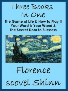 Three Florence Scovel Shinn Books In One: The Game of Life, Your Word is Your Wand & Secret Door to Success - Florence Scovel Shinn