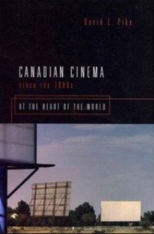 Canadian Cinema Since the 1980s: At the Heart of the World - David L. Pike