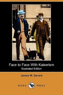 Face to Face with Kaiserism (Illustrated Edition) (Dodo Press) - James Gerard