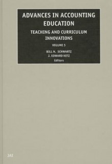 Advances in Accounting Education: Teaching and Curriculum Innovations, Volume 5 - Bill N. Schwartz, J. Edward Ketz