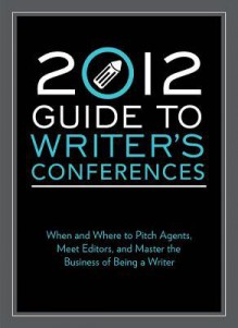 2012 Guide to Writer's Conferences: When and Where to Pitch Agents, Meet Editors, and Master the Business of Being a Writer - Robert Lee, Robert Lee Brewer