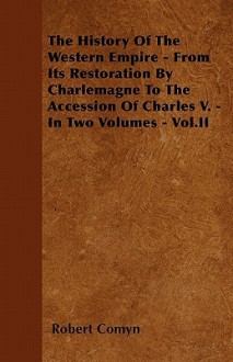 The History of the Western Empire - From Its Restoration by Charlemagne to the Accession of Charles V. - In Two Volumes - Vol.II - Robert Comyn