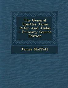 The General Epistles Jame Peter and Judas - Primary Source Edition - James Moffatt