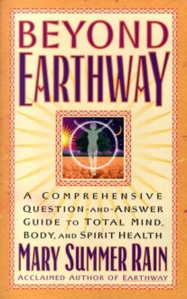 Beyond Earthway: A Comprehensive Question-and-Answer Guide to Total Mind, Body, and Spirit Health - Mary Summer Rain