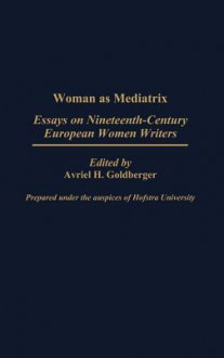 Woman as Mediatrix: Essays on Nineteenth-Century European Women Writers - Avriel H. Goldberger