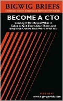 Bigwig Briefs: Become a CTO: Leading Chief Technology Officers on What It Takes to Get There, Stay There and Empower Others That Work with You - Aspatore Books, Bigwig Briefs Staff, BigwigBriefs.com