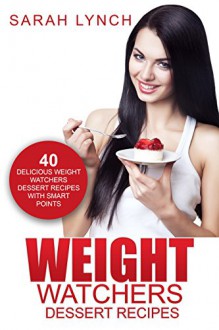 Weight Watchers: Weight Watchers Dessert Recipes - 40 Delicious Weight Watchers Dessert Recipes With Smart Points (2016 Smart Points, Dessert Cookbook, Weight Watchers Cookbook, Dessert Recipes) - Sarah Lynch