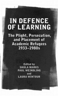 In Defence of Learning: The Plight, Persecution, and Placement of Academic Refugees, 1933-1980s - Shula Marks, Paul Weindling, Laura Wintour