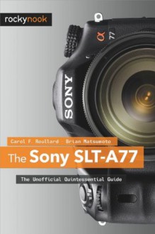 The Sony SLT-A77: The Unofficial Quintessential Guide - Carol F. Roullard, Brian Matsumoto