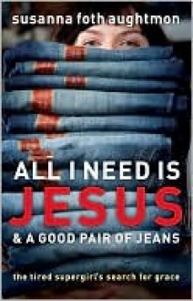 All I Need Is Jesus and a Good Pair of Jeans: The Tired Supergirl's Search for Grace - Susanna Foth Aughtmon