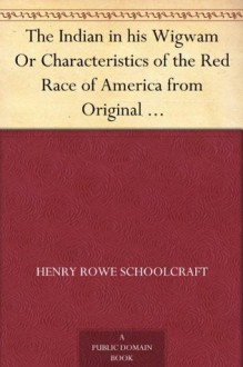 The Indian in his Wigwam Or Characteristics of the Red Race of America from Original Notes and Manuscripts - Henry Rowe Schoolcraft