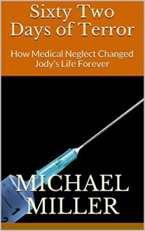 Sixty Two Days of Terror: How Medical Neglect Changed Jody's Life Forever - Michael Miller