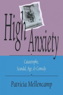 High Anxiety: Catastrophe, Scandal, Age, and Comedy - Patricia Mellencamp