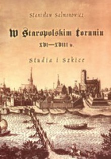 W staropolskim Toruniu XVI-XVIII w. Studia i szkice - Stanisław Salmonowicz