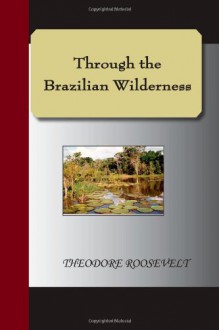 Through the Brazilian Wilderness - Theodore Roosevelt