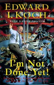 I'm Not Done Yet: Keeping At It, Remaining Relevant, And Having The Time Of My Life - Edward I. Koch, Daniel Paisner