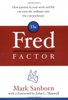 The Fred Factor: How passion in your work and life can turn the ordinary into the extraordinary - Mark Sanborn