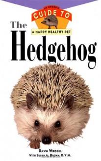 The Hedgehog: An Owner's Guide to a Happy Healthy Pet - Dawn Wrobel