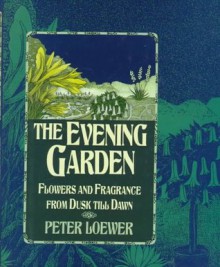 The Evening Garden: Flowers And Fragrance From Dusk Till Dawn - Peter Loewer