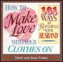 How to Make Love with Your Clothes on 101 Ways to Romance Your Husband - David Framm, Anne Frahm