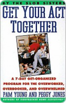 Get Your Act Together: A 7-Day Get-Organized Program for the Overworked, Overbooked, and Overwhelmed - Pam Young