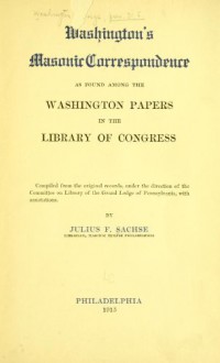 Washington's Masonic Correspondence As Found Among The Washington Papers In The Library Of Congress, Comp. From The Original Records, Under The Direction Of The Committee On Library Of The Grand Lodge Of Pennsylvania, With Annotations - George Washington