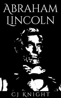 Abraham Lincoln: An Overview of the Exciting Achievements of Abraham Lincoln - C.J. Knight, Abraham Lincoln