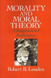 Morality and Moral Theory: A Reappraisal and Reaffirmation - Robert B. Louden