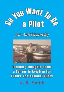 So You Want To Be a Pilot, An Autobiography - R. Smith