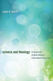 Science and Theology: An Assessment of Alister McGrath's Critical Realist Perspective - James K. Dew Jr.