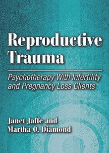 Reproductive Trauma: Psychotherapy With Infertility and Pregnancy Loss Clients - Janet Jaffe, Martha Diamond, American Psychological Association