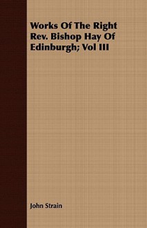 Works of the Right REV. Bishop Hay of Edinburgh; Vol III - John Strain