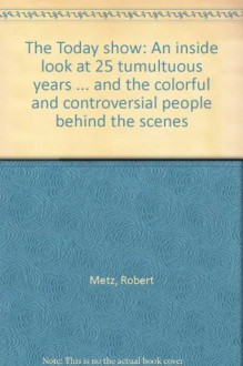 The Today show: An inside look at 25 tumultuous years ... and the colorful and controversial people behind the scenes - Robert Metz