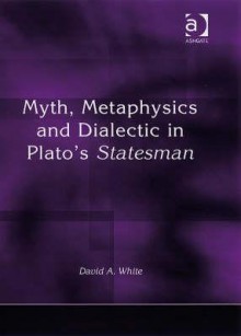 Myth, Metaphysics and Dialectic in Plato's Statesman - David A. White