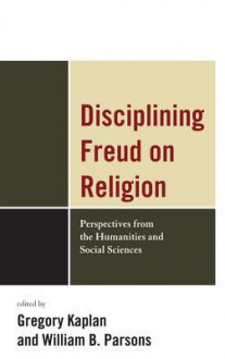 Disciplining Freud on Religion: Perspectives from the Humanities and Sciences - KAPLAN/PARSONS, William Parsons