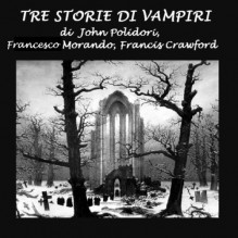 Tre Storie Di Vampiri [Three Stories of Vampires] - John William Polidori, Francis Marion Crawford, Francesco Ernesto Morando, Silvia Cecchini