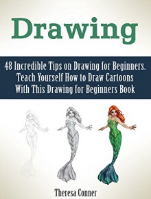 Drawing: 48 Incredible Tips on Drawing for Beginners. Teach Yourself How to Draw Cartoons With This Drawing for Beginners Book (how to draw, drawing, things to draw) - Theresa Conner