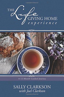 The Lifegiving Home Experience: A 12-Month Guided Journey - Sally Clarkson, Joel Clarkson