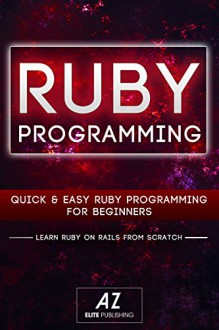 RUBY: Learning Ruby, Zero To Hero in 24 Hours or Less! (RUBY, Learn Ruby, Ruby Rails, Programming Ruby, Ruby Programming, Rail Programming) - AZ Elite Publishing