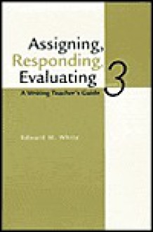 Assigning, Responding, Evaluating: A Writing Teacher's Guide - Edward M. White