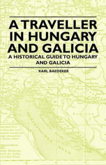 A Traveller in Hungary and Galicia - A Historical Guide to Hungary and Galicia - Karl Baedeker